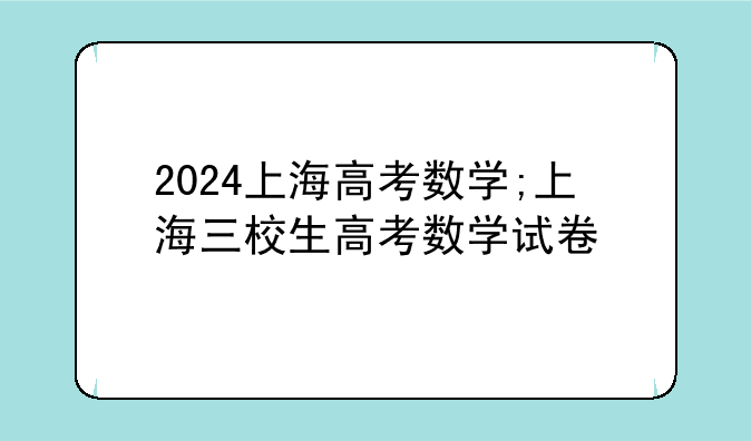 2024上海高考数学;上海三校生高考数学试卷