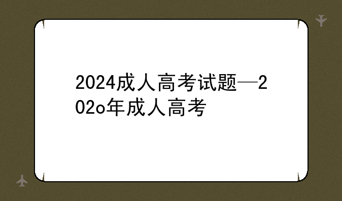 2024成人高考试题—202o年成人高考