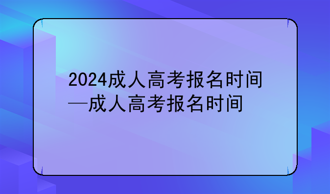 2024成人高考报名时间—成人高考报名时间