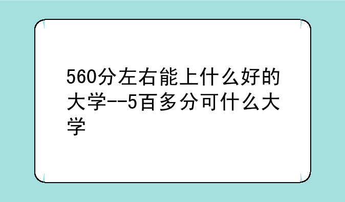560分左右能上什么好的大学--5百多分可什么大学