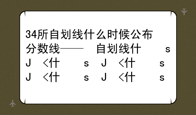 34所自划线什么时候公布分数线——34所自划线都是985吗