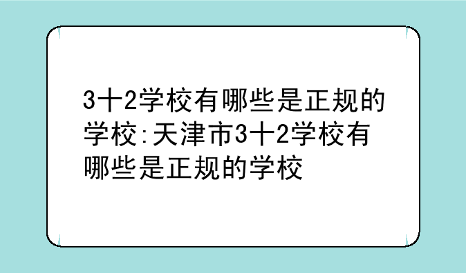 3十2学校有哪些是正规的学校:天津市3十2学校有哪些是正规的学校