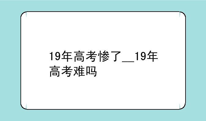 19年高考惨了__19年高考难吗