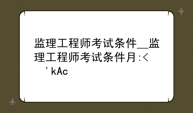监理工程师考试条件__监理工程师考试条件有哪些