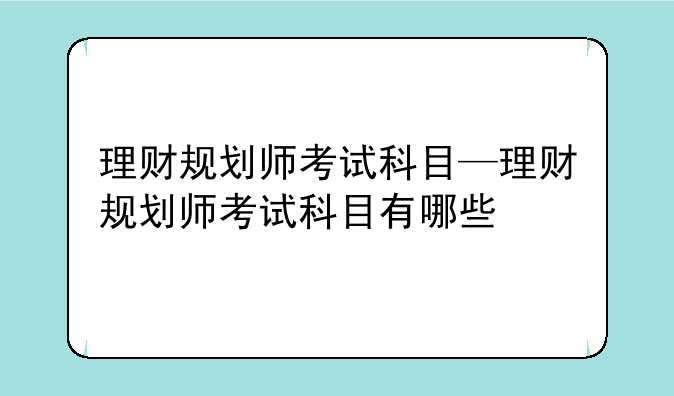 理财规划师考试科目—理财规划师考试科目有哪些