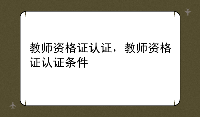教师资格证认证，教师资格证认证条件