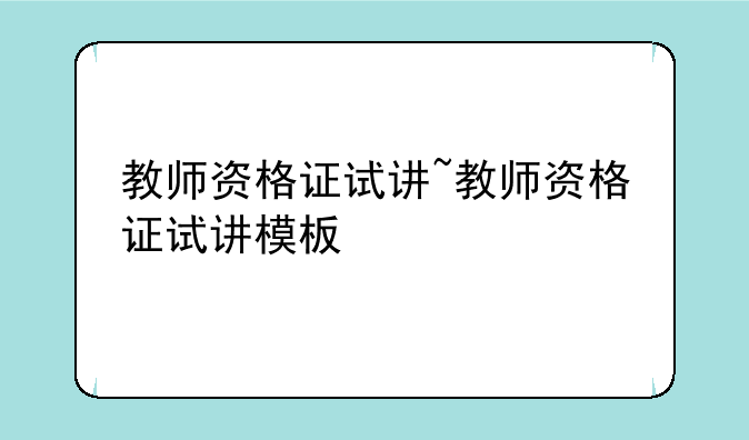 教师资格证试讲~教师资格证试讲模板