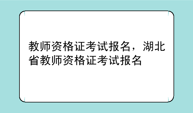 教师资格证考试报名，湖北省教师资格证考试报名
