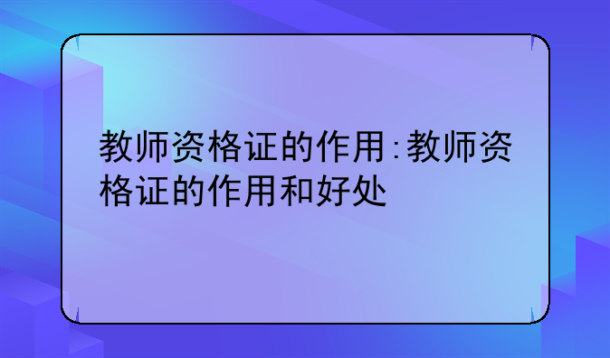 教师资格证的作用:教师资格证的作用和好处