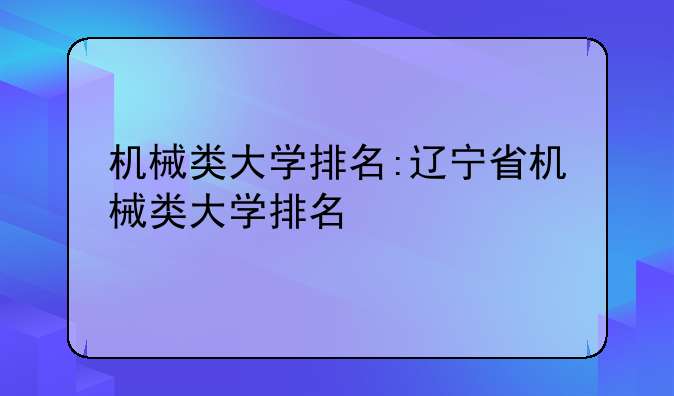 机械类大学排名:辽宁省机械类大学排名