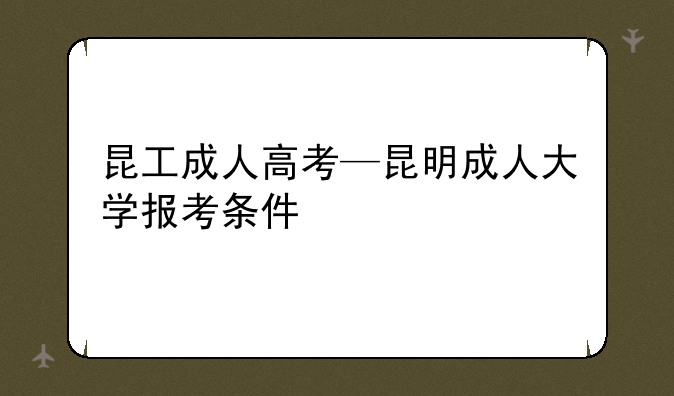 昆工成人高考—昆明成人大学报考条件