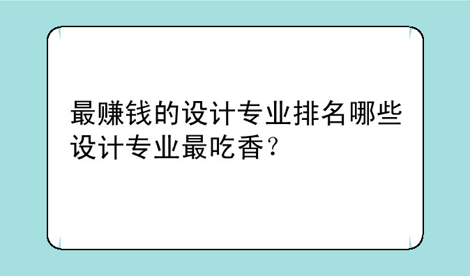 最赚钱的设计专业排名哪些设计专业最吃香？