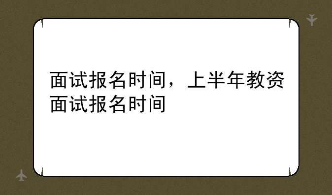面试报名时间，上半年教资面试报名时间