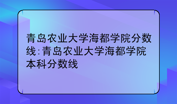 青岛农业大学海都学院分数线:青岛农业大学海都学院本科分数线