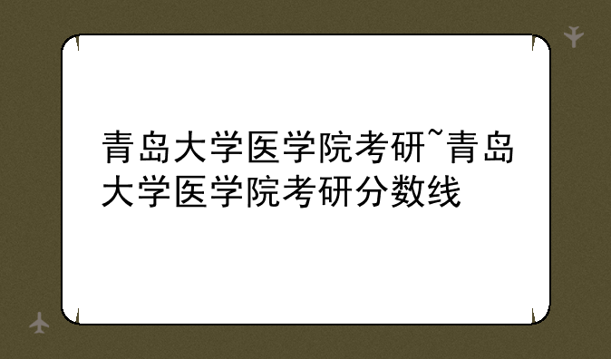 青岛大学医学院考研~青岛大学医学院考研分数线