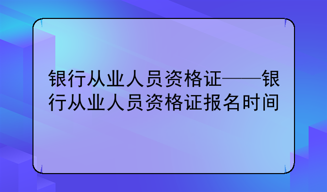 银行从业人员资格证——银行从业人员资格证报名时间