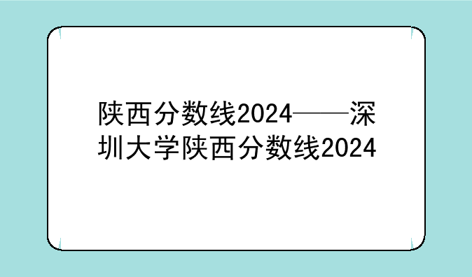 陕西分数线2024——深圳大学陕西分数线2024