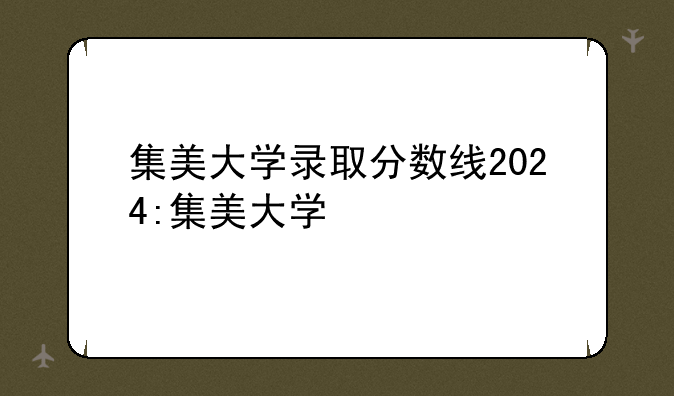 集美大学录取分数线2024:集美大学