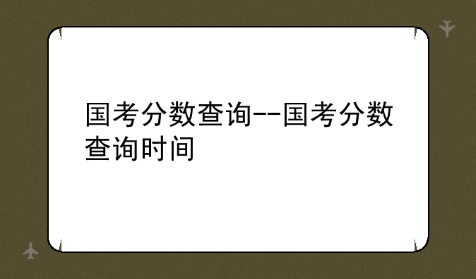 国考分数查询--国考分数查询时间