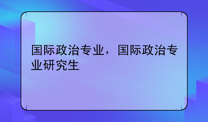 国际政治专业，国际政治专业研究生