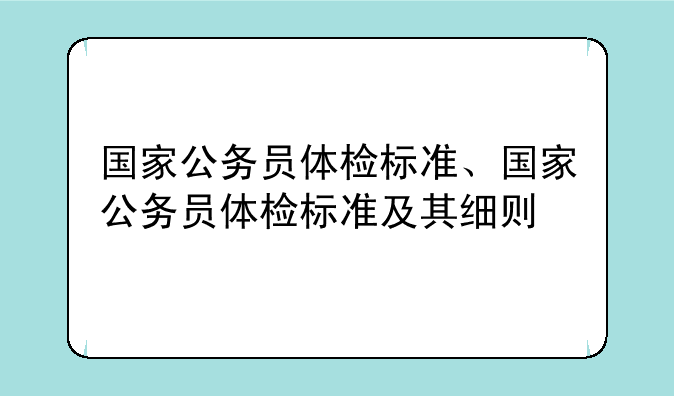 国家公务员体检标准、国家公务员体检标准及其细则