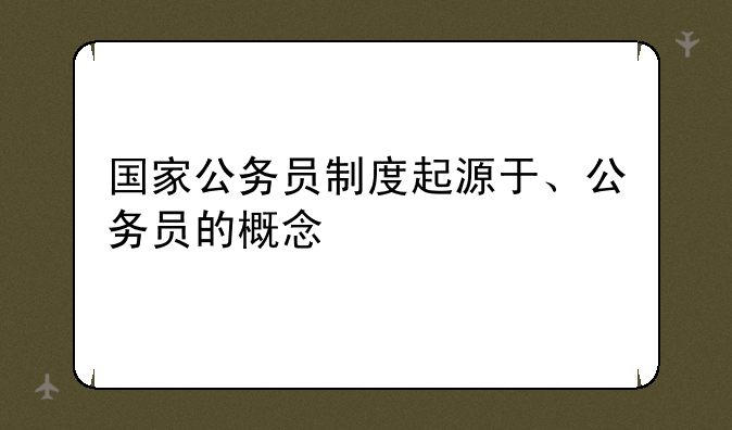 国家公务员制度起源于、公务员的概念