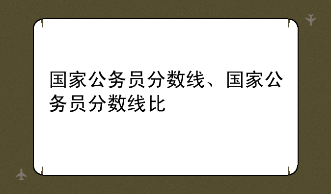 国家公务员分数线、国家公务员分数线比