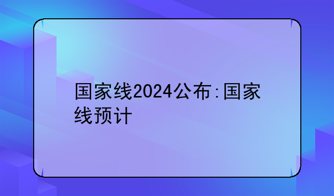 国家线2024公布:国家线预计