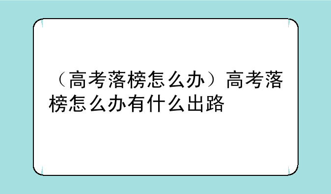 （高考落榜怎么办）高考落榜怎么办有什么出路