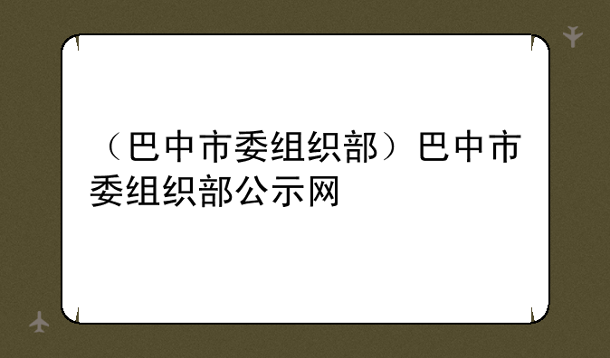 （巴中市委组织部）巴中市委组织部公示网