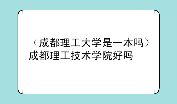 （成都理工大学是一本吗）成都理工技术学院好吗