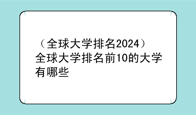 （全球大学排名2024）全球大学排名前10的大学有哪些