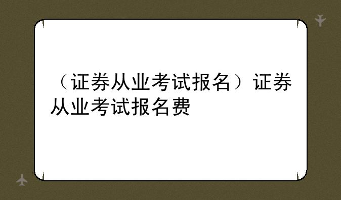（证券从业考试报名）证券从业考试报名费