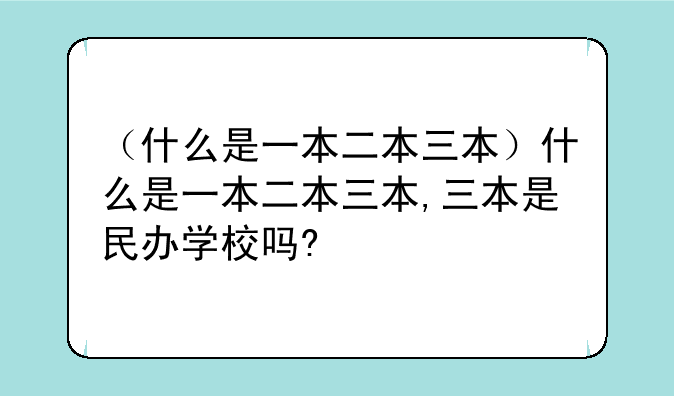 （什么是一本二本三本）什么是一本二本三本,三本是民办学校吗?