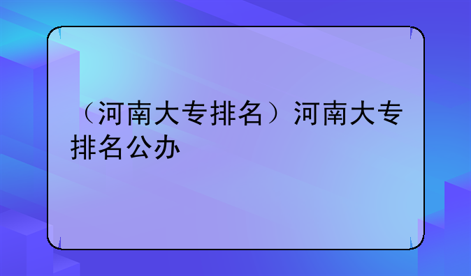 （河南大专排名）河南大专排名公办