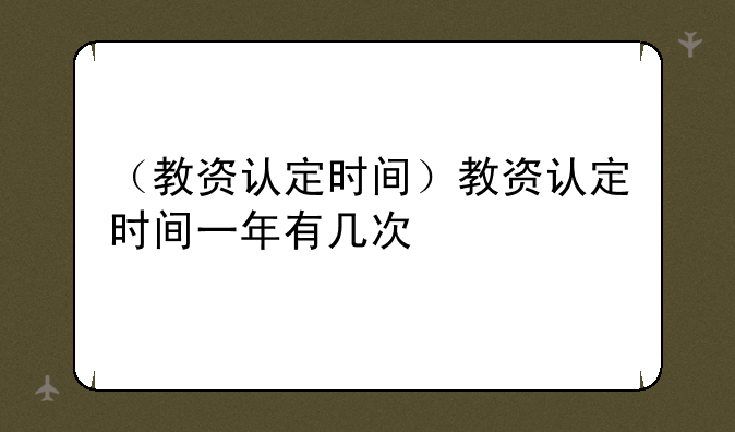 （教资认定时间）教资认定时间一年有几次