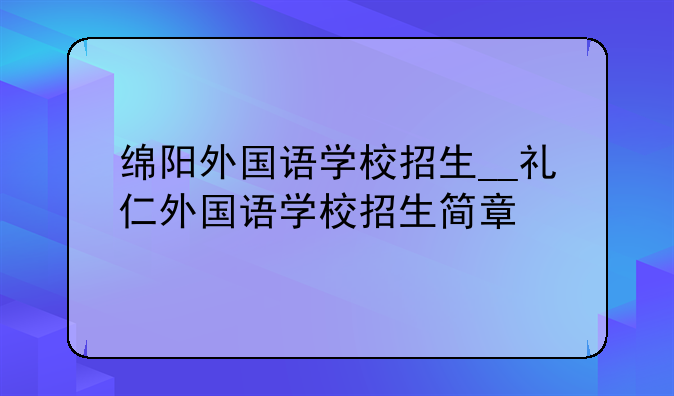 绵阳外国语学校招生__礼仁外国语学校招生简章