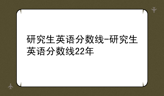 研究生英语分数线-研究生英语分数线22年
