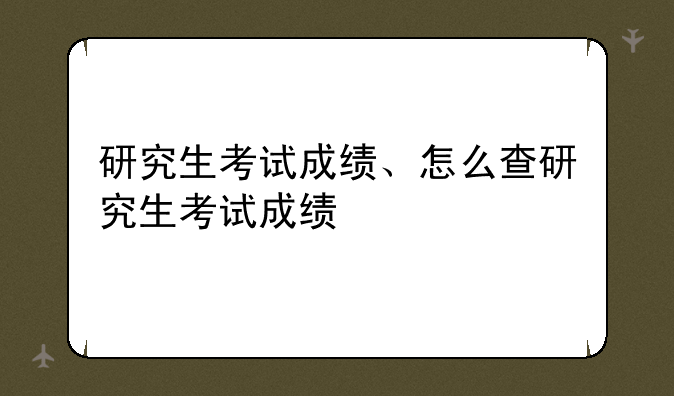 研究生考试成绩、怎么查研究生考试成绩