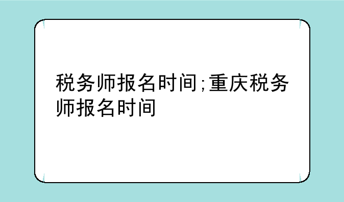 税务师报名时间;重庆税务师报名时间