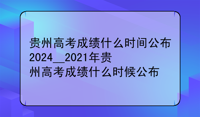 贵州高考成绩什么时间公布2024__2021年贵州高考成绩什么时候公布