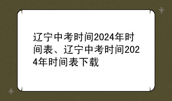 辽宁中考时间2024年时间表、辽宁中考时间2024年时间表下载