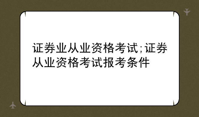 证券业从业资格考试;证券从业资格考试报考条件