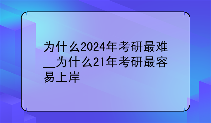 为什么2024年考研最难__为什么21年考研最容易上岸