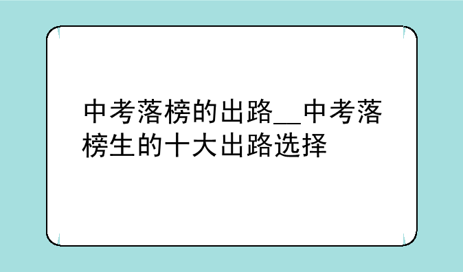 中考落榜的出路__中考落榜生的十大出路选择