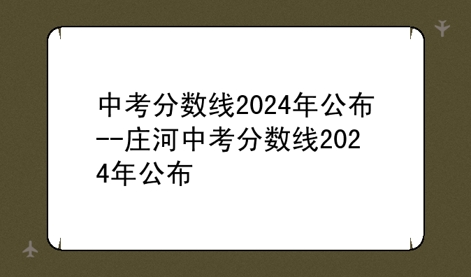 中考分数线2024年公布--庄河中考分数线2024年公布