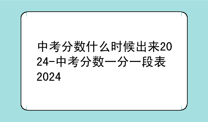 中考分数什么时候出来2024-中考分数一分一段表2024