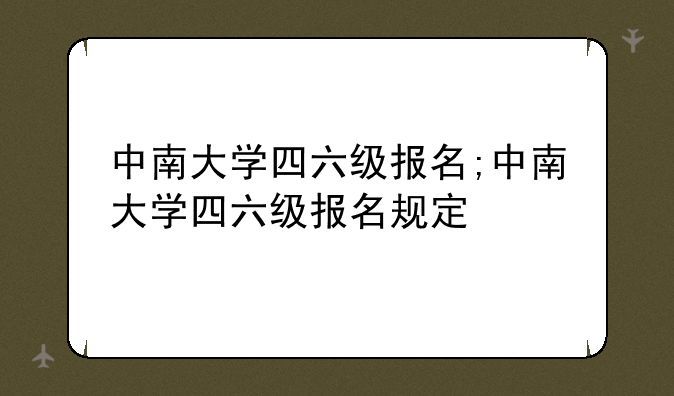 中南大学四六级报名;中南大学四六级报名规定