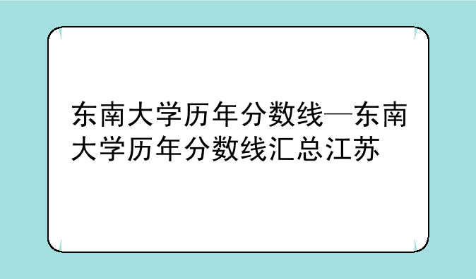 东南大学历年分数线—东南大学历年分数线汇总江苏