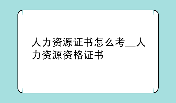 人力资源证书怎么考__人力资源资格证书
